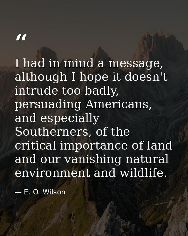 I had in mind a message, although I hope it doesn't intrude too badly, persuading Americans, and especially Southerners, — E. O. Wilson