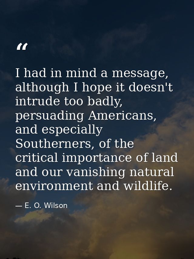 I had in mind a message, although I hope it doesn't intrude too badly, persuading Americans, and especially Southerners, — E. O. Wilson