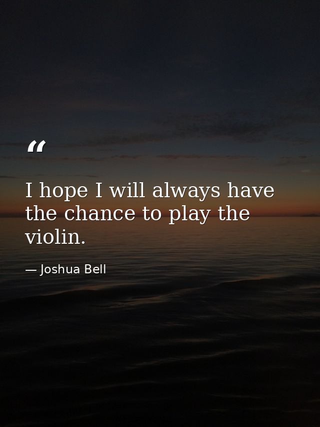 I hope I will always have the chance to play the violin. — Joshua Bell