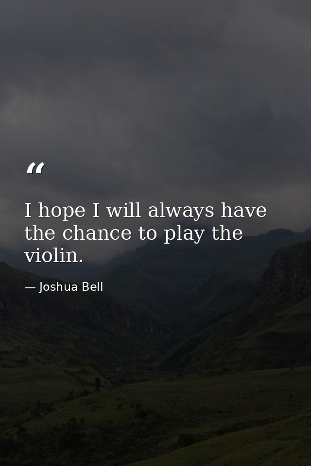 I hope I will always have the chance to play the violin. — Joshua Bell