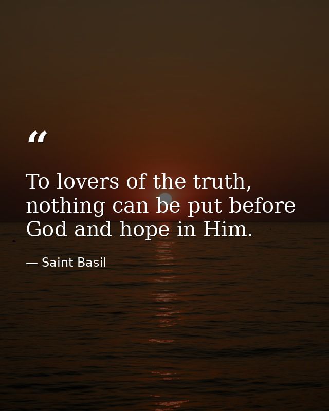To lovers of the truth, nothing can be put before God and hope in Him. — Saint Basil