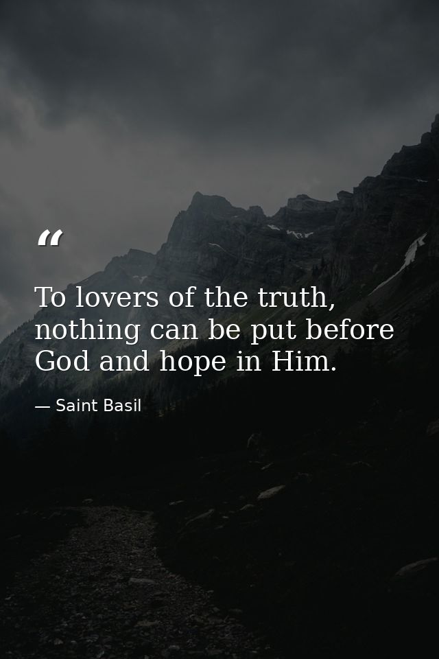 To lovers of the truth, nothing can be put before God and hope in Him. — Saint Basil