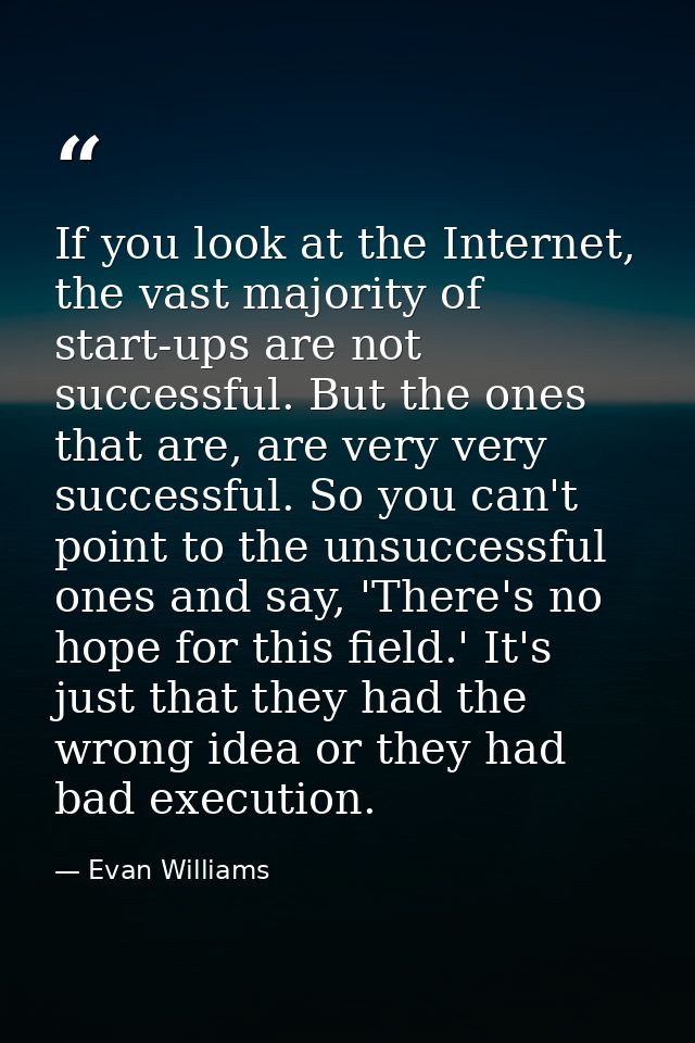 If you look at the Internet, the vast majority of start-ups are not successful. But the ones that are, are very very suc — Evan Williams
