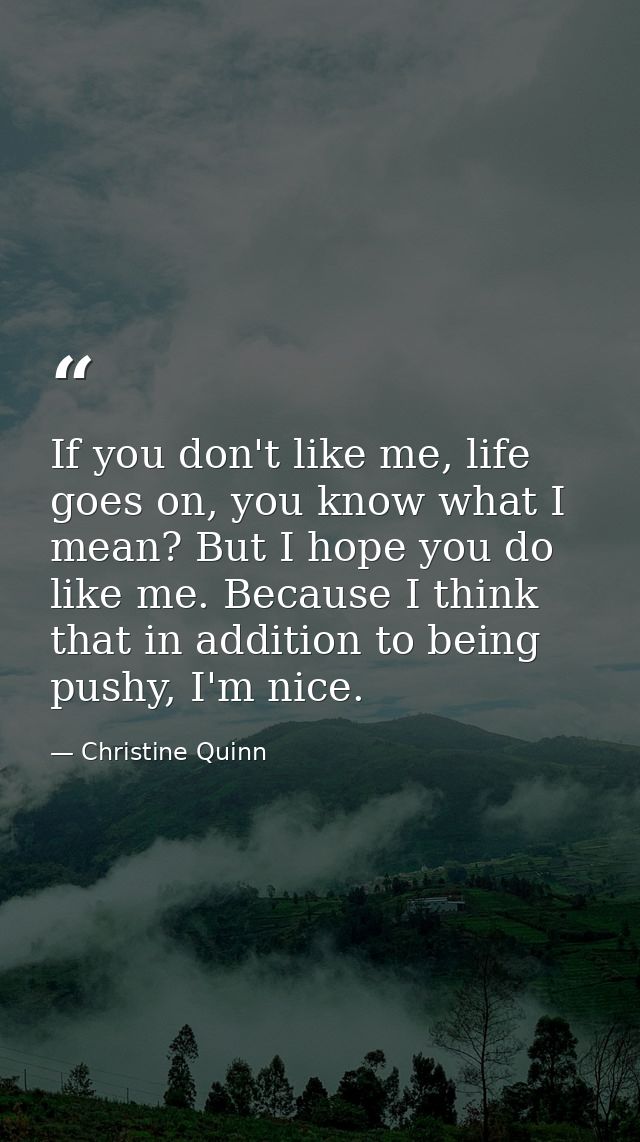 If you don't like me, life goes on, you know what I mean? But I hope you do like me. Because I think that in addition to — Christine Quinn