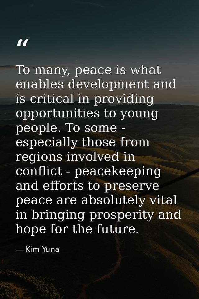 To many, peace is what enables development and is critical in providing opportunities to young people. To some - especia — Kim Yuna