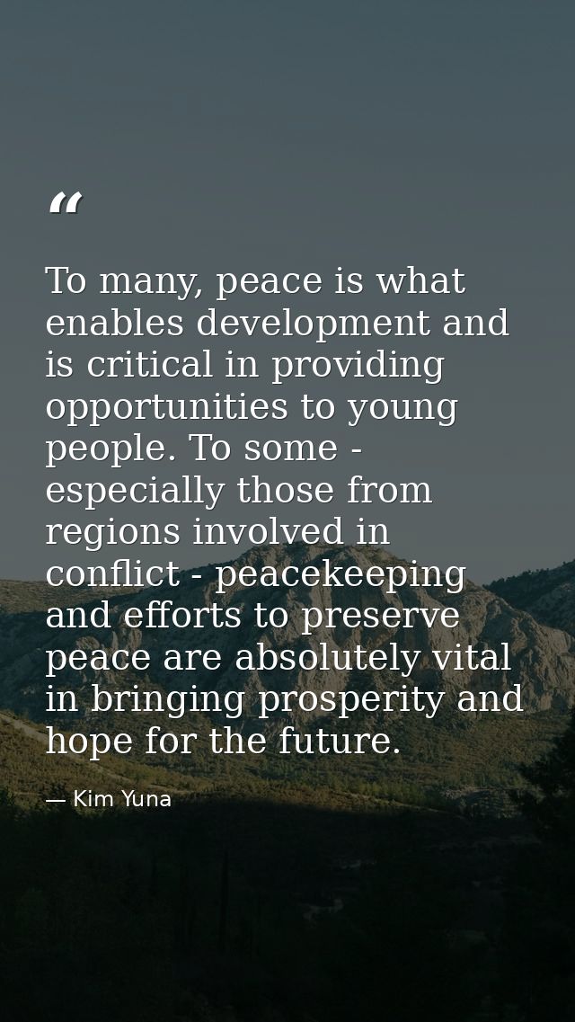To many, peace is what enables development and is critical in providing opportunities to young people. To some - especia — Kim Yuna