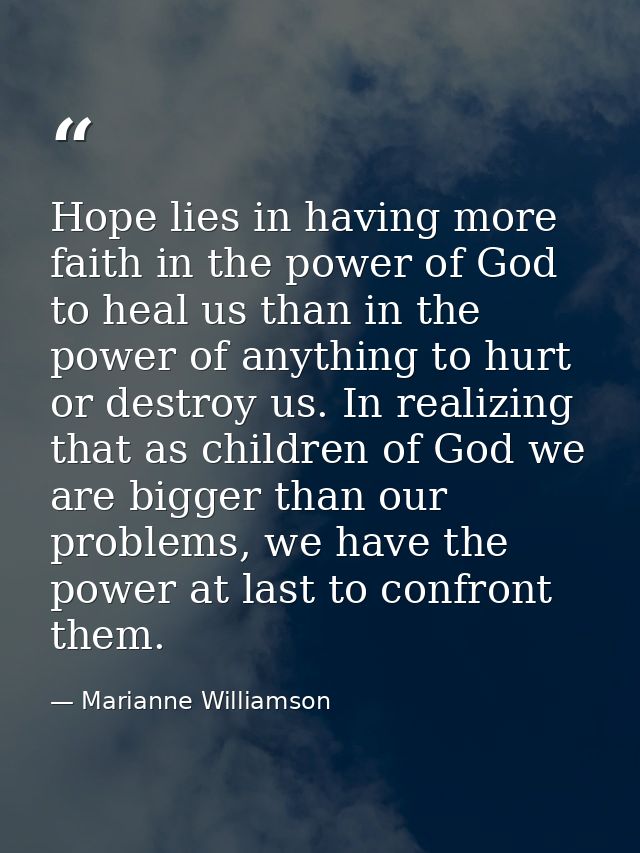 Hope lies in having more faith in the power of God to heal us than in the power of anything to hurt or destroy us. In re — Marianne Williamson