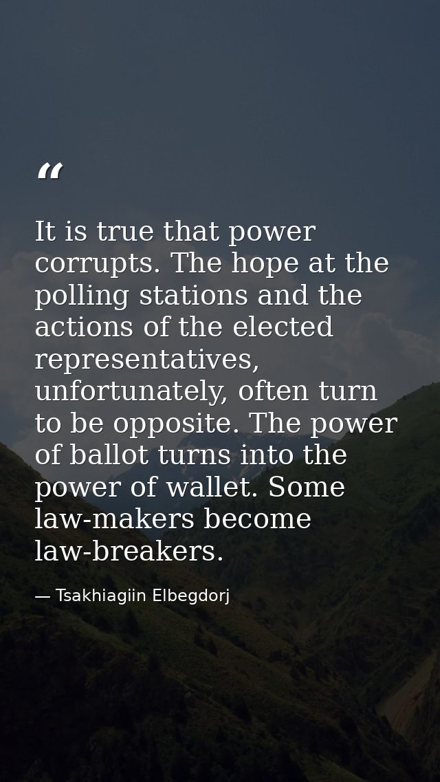 It is true that power corrupts. The hope at the polling stations and the actions of the elected representatives, unfortu — Tsakhiagiin Elbegdorj