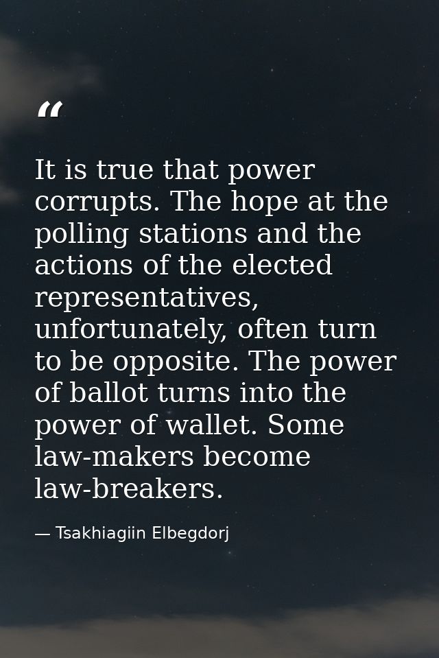 It is true that power corrupts. The hope at the polling stations and the actions of the elected representatives, unfortu — Tsakhiagiin Elbegdorj