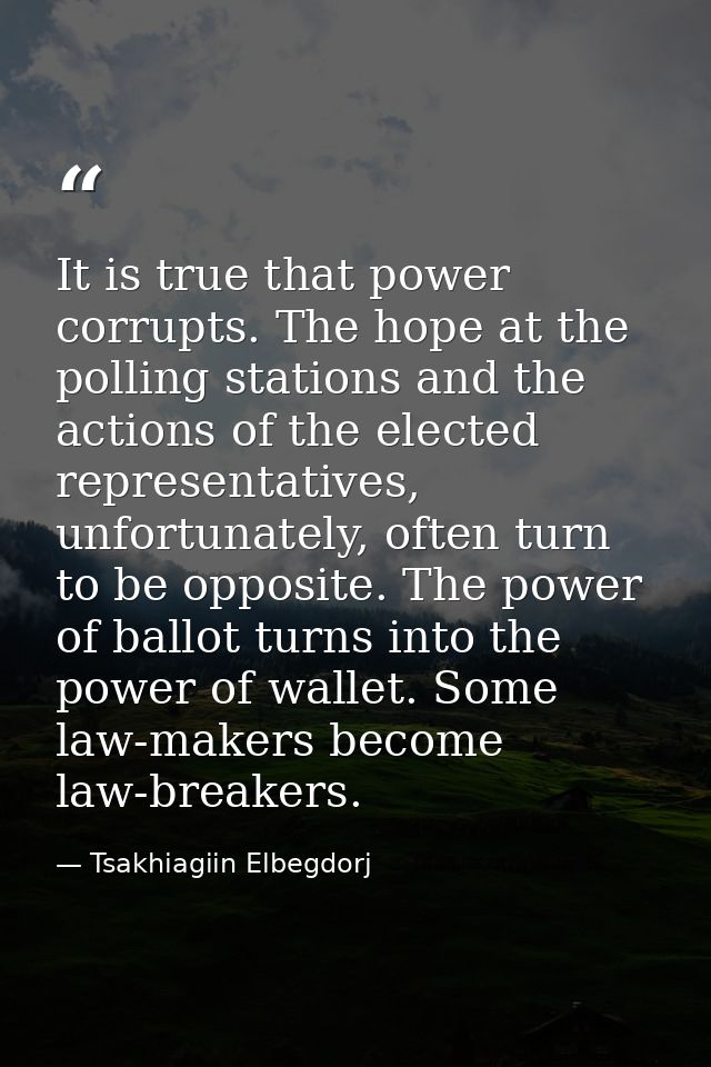 It is true that power corrupts. The hope at the polling stations and the actions of the elected representatives, unfortu — Tsakhiagiin Elbegdorj