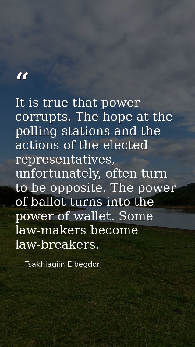 It is true that power corrupts. The hope at the polling stations and the actions of the elected representatives, unfortu — Tsakhiagiin Elbegdorj