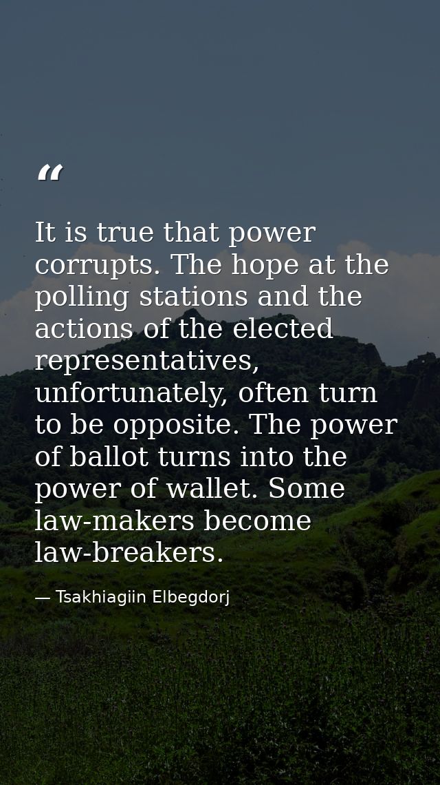 It is true that power corrupts. The hope at the polling stations and the actions of the elected representatives, unfortu — Tsakhiagiin Elbegdorj