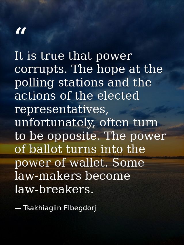 It is true that power corrupts. The hope at the polling stations and the actions of the elected representatives, unfortu — Tsakhiagiin Elbegdorj