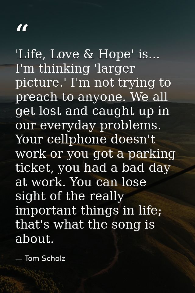 'Life, Love & Hope' is... I'm thinking 'larger picture.' I'm not trying to preach to anyone. We all get lost and caught  — Tom Scholz