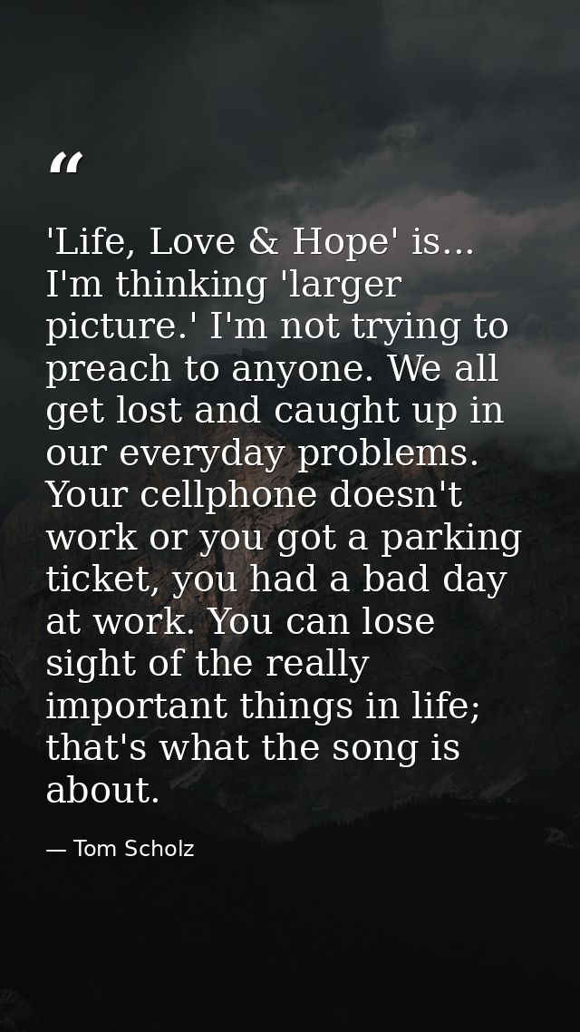 'Life, Love & Hope' is... I'm thinking 'larger picture.' I'm not trying to preach to anyone. We all get lost and caught  — Tom Scholz