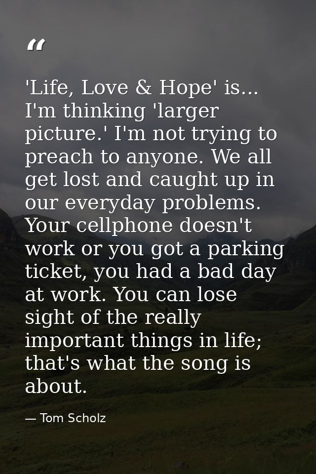 'Life, Love & Hope' is... I'm thinking 'larger picture.' I'm not trying to preach to anyone. We all get lost and caught  — Tom Scholz