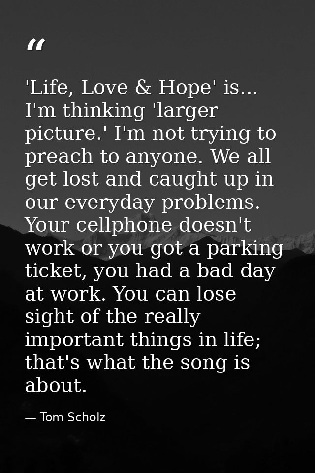 'Life, Love & Hope' is... I'm thinking 'larger picture.' I'm not trying to preach to anyone. We all get lost and caught  — Tom Scholz