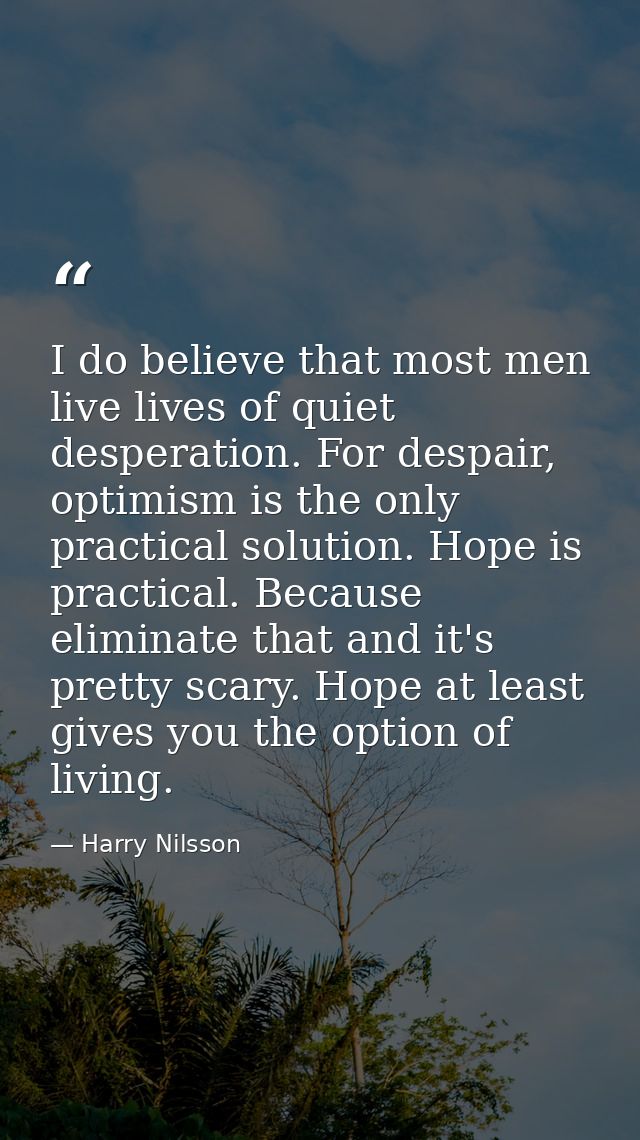 I do believe that most men live lives of quiet desperation. For despair, optimism is the only practical solution. Hope i — Harry Nilsson