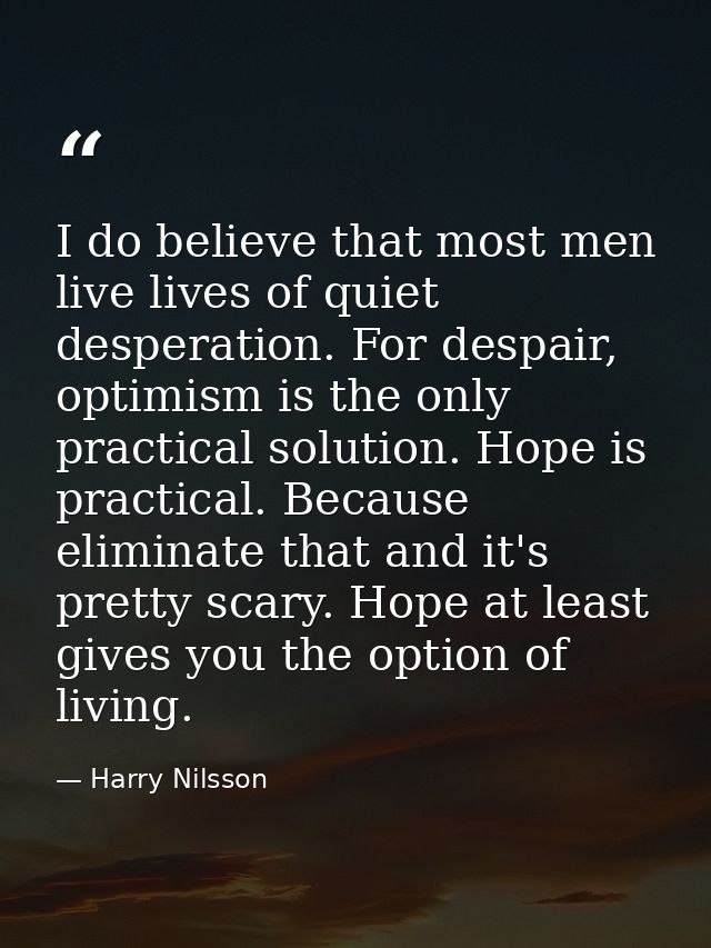 I do believe that most men live lives of quiet desperation. For despair, optimism is the only practical solution. Hope i — Harry Nilsson