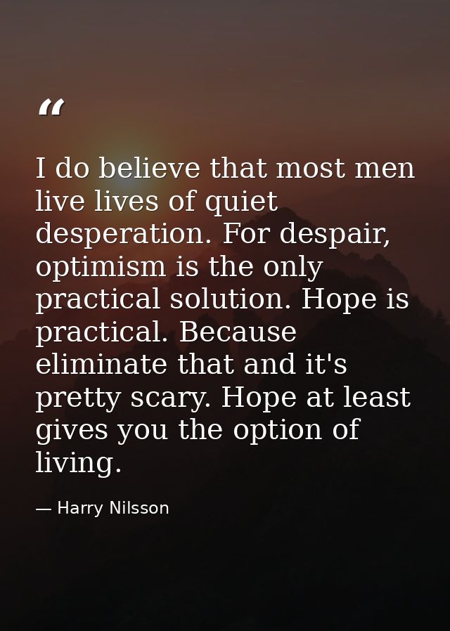 I do believe that most men live lives of quiet desperation. For despair, optimism is the only practical solution. Hope i — Harry Nilsson