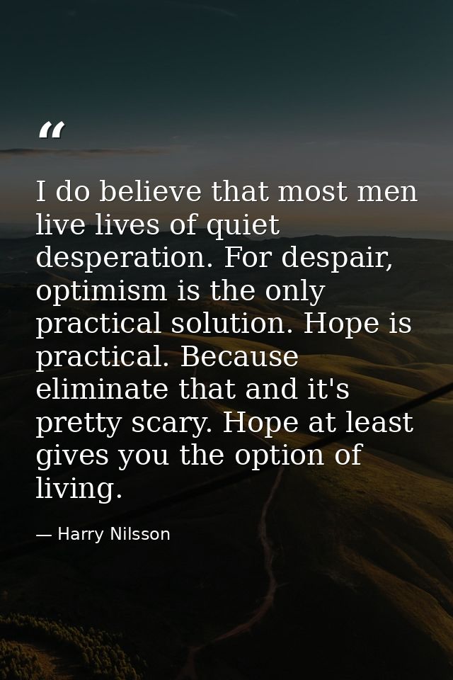 I do believe that most men live lives of quiet desperation. For despair, optimism is the only practical solution. Hope i — Harry Nilsson