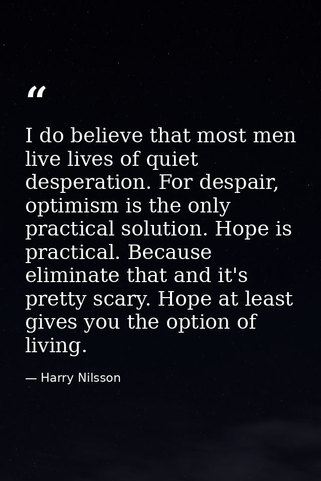 I do believe that most men live lives of quiet desperation. For despair, optimism is the only practical solution. Hope i — Harry Nilsson