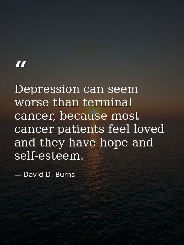Depression can seem worse than terminal cancer, because most cancer patients feel loved and they have hope and self-este — David D. Burns