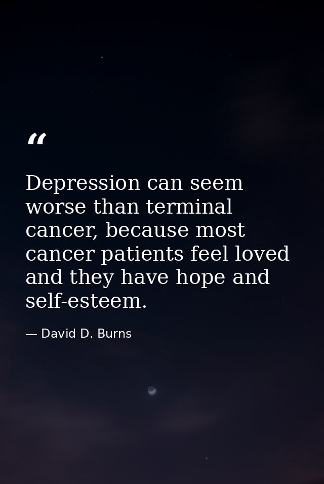 Depression can seem worse than terminal cancer, because most cancer patients feel loved and they have hope and self-este — David D. Burns