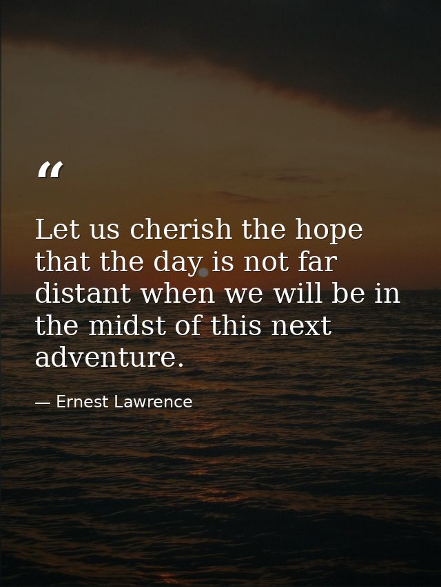 Let us cherish the hope that the day is not far distant when we will be in the midst of this next adventure. — Ernest Lawrence