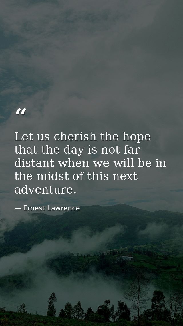 Let us cherish the hope that the day is not far distant when we will be in the midst of this next adventure. — Ernest Lawrence