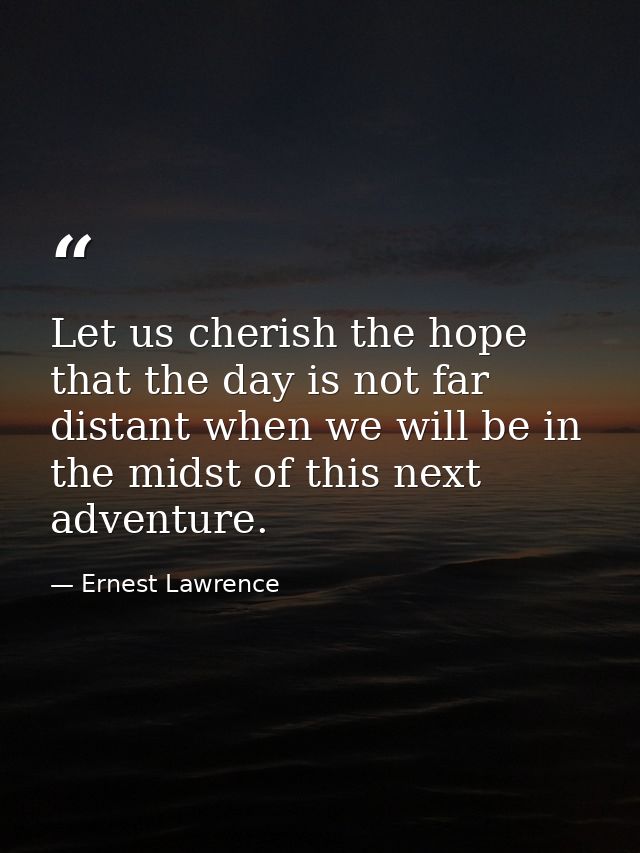 Let us cherish the hope that the day is not far distant when we will be in the midst of this next adventure. — Ernest Lawrence