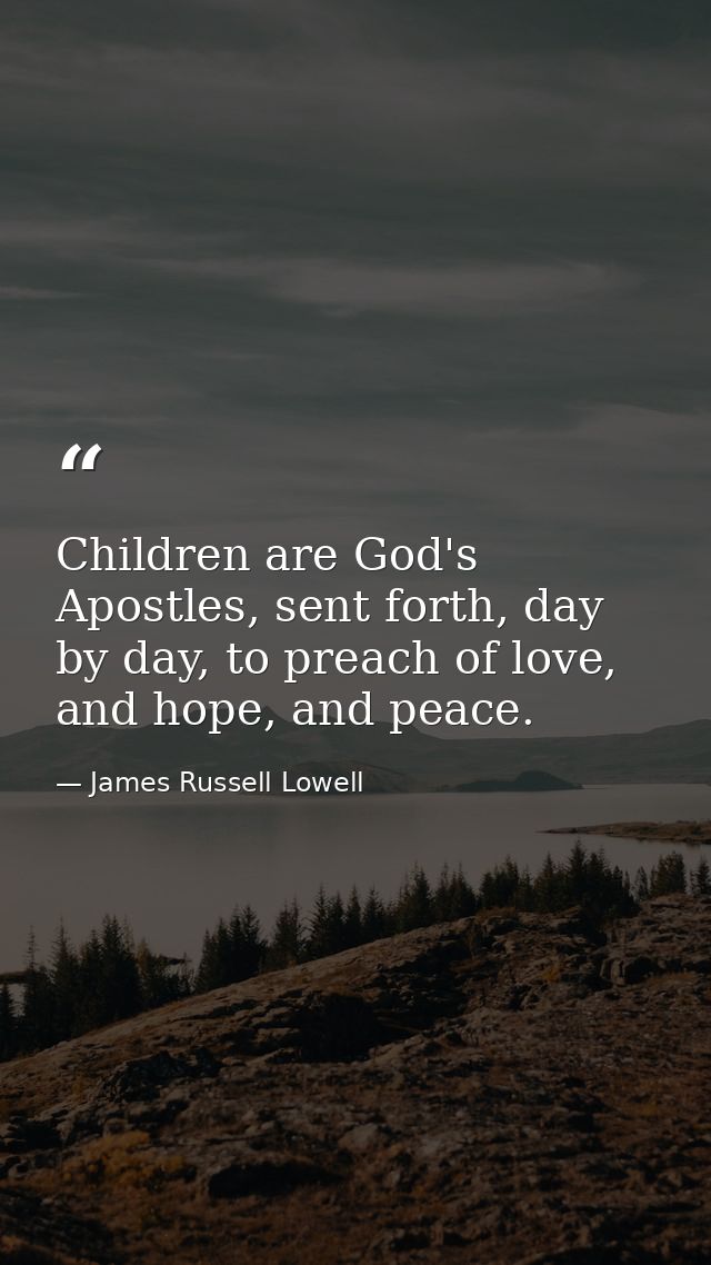 Children are God's Apostles, sent forth, day by day, to preach of love, and hope, and peace. — James Russell Lowell