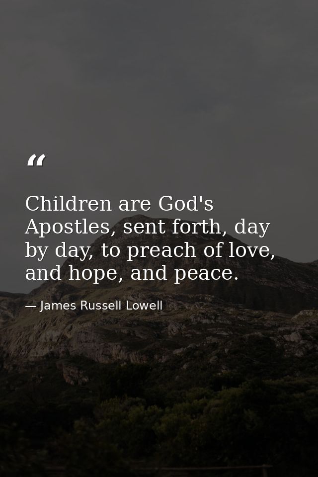 Children are God's Apostles, sent forth, day by day, to preach of love, and hope, and peace. — James Russell Lowell