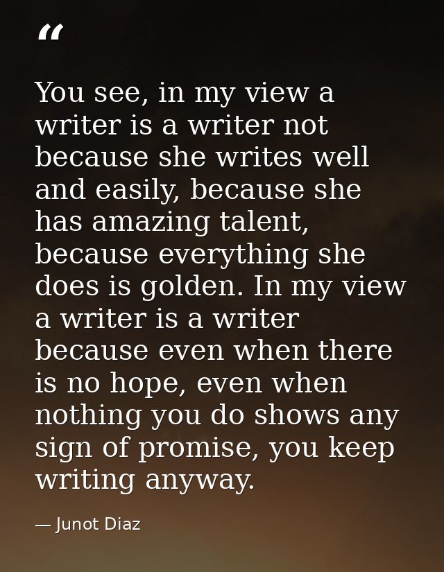 You see, in my view a writer is a writer not because she writes well and easily, because she has amazing talent, because — Junot Diaz