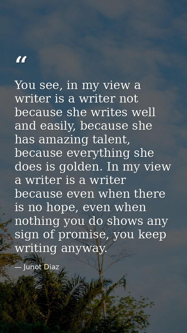 You see, in my view a writer is a writer not because she writes well and easily, because she has amazing talent, because — Junot Diaz