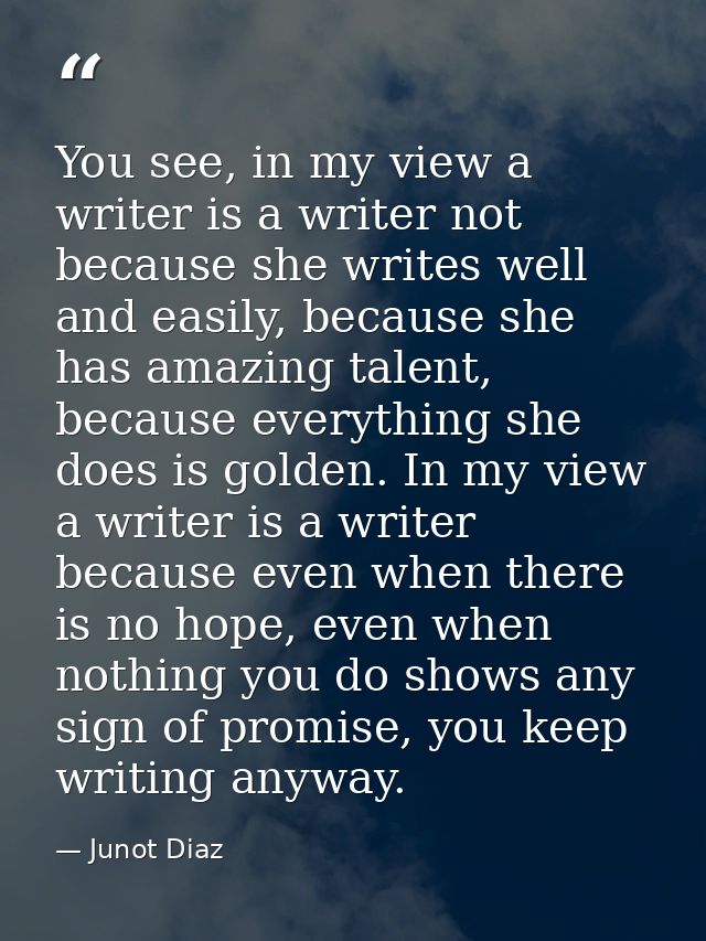 You see, in my view a writer is a writer not because she writes well and easily, because she has amazing talent, because — Junot Diaz