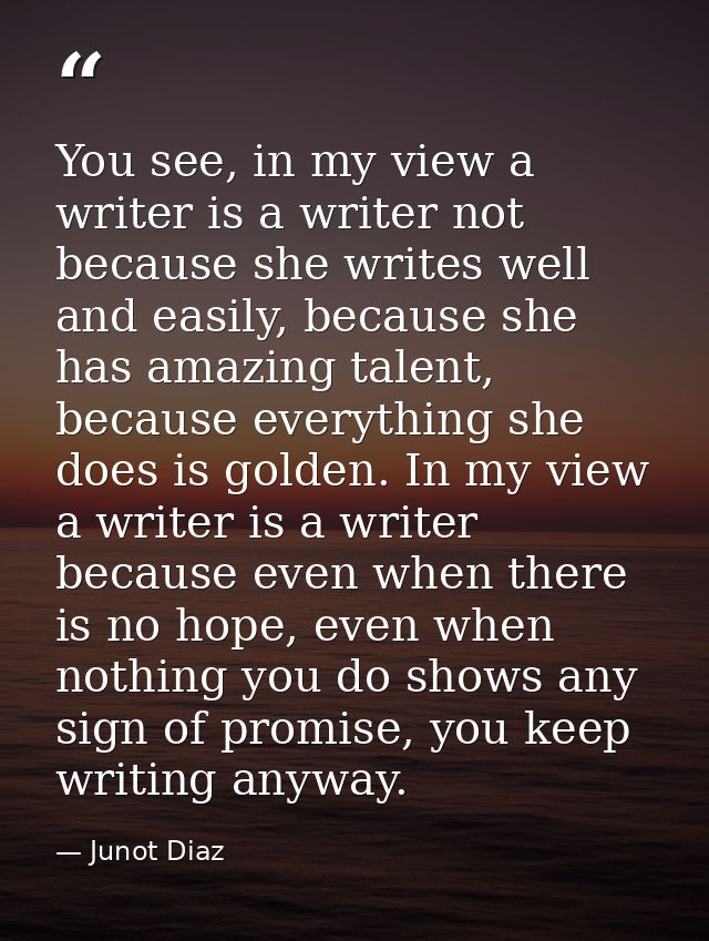 You see, in my view a writer is a writer not because she writes well and easily, because she has amazing talent, because — Junot Diaz