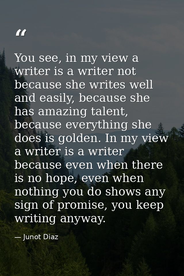 You see, in my view a writer is a writer not because she writes well and easily, because she has amazing talent, because — Junot Diaz