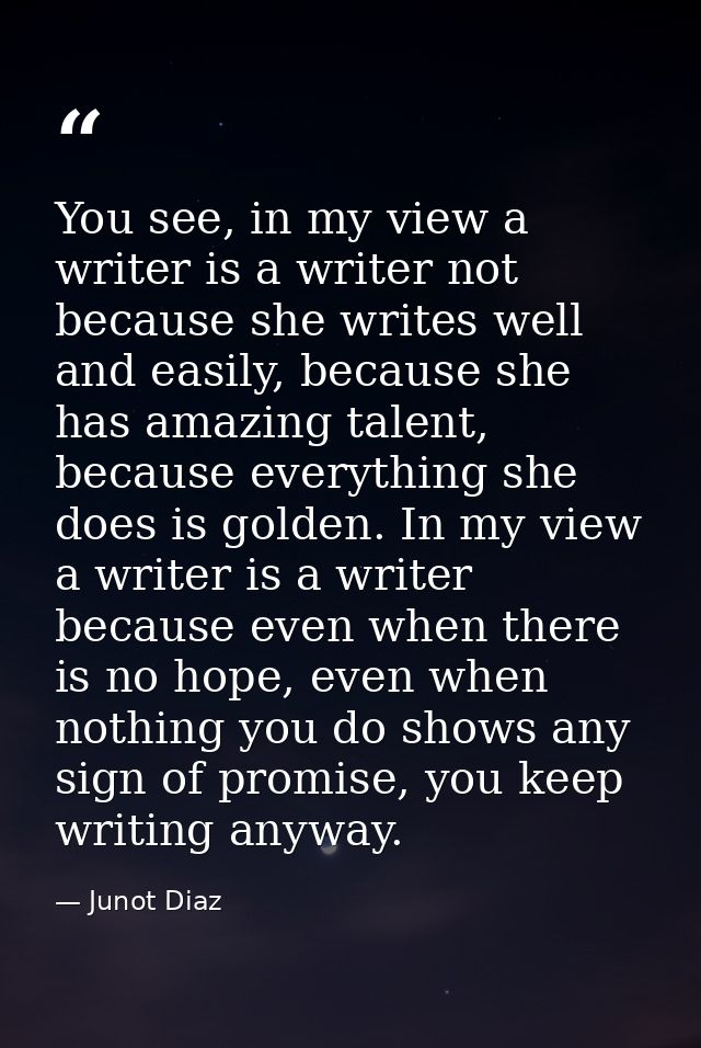 You see, in my view a writer is a writer not because she writes well and easily, because she has amazing talent, because — Junot Diaz