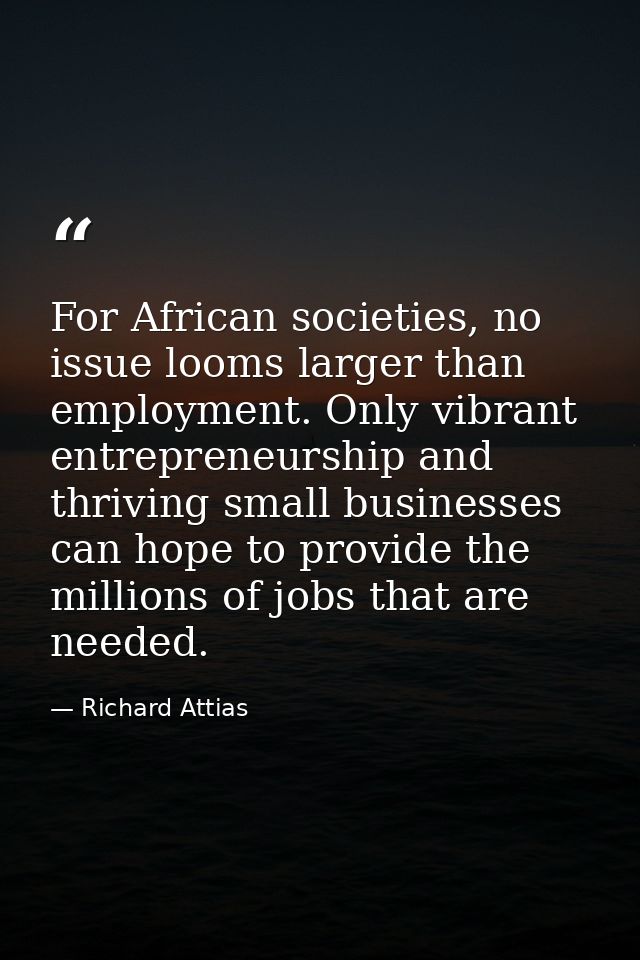 For African societies, no issue looms larger than employment. Only vibrant entrepreneurship and thriving small businesse — Richard Attias