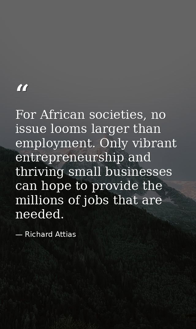 For African societies, no issue looms larger than employment. Only vibrant entrepreneurship and thriving small businesse — Richard Attias