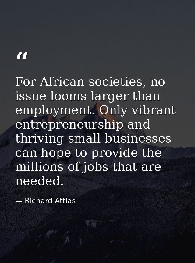 For African societies, no issue looms larger than employment. Only vibrant entrepreneurship and thriving small businesse — Richard Attias