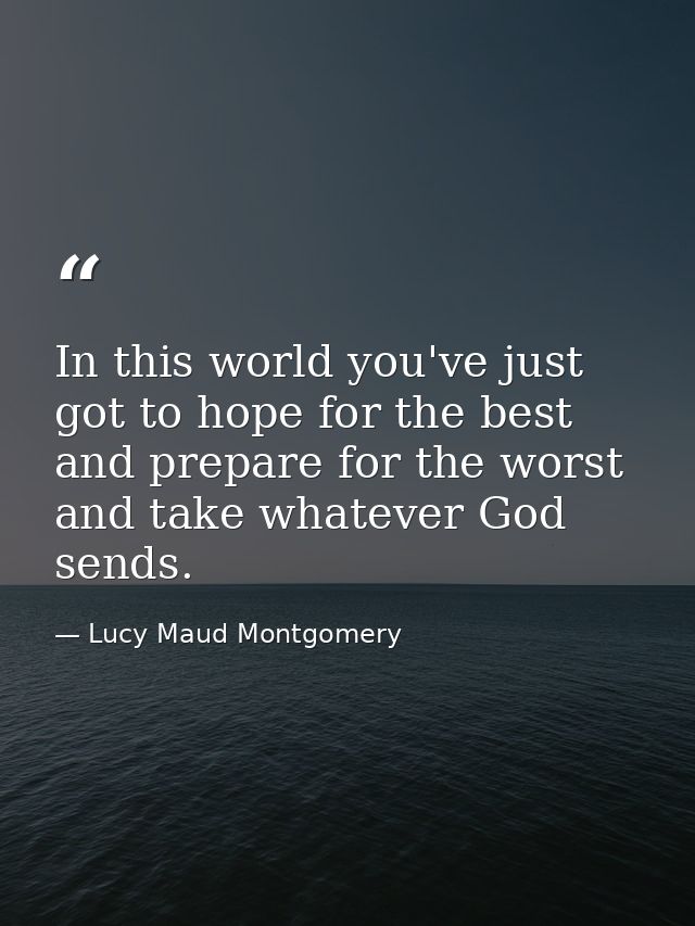 In this world you've just got to hope for the best and prepare for the worst and take whatever God sends. — Lucy Maud Montgomery