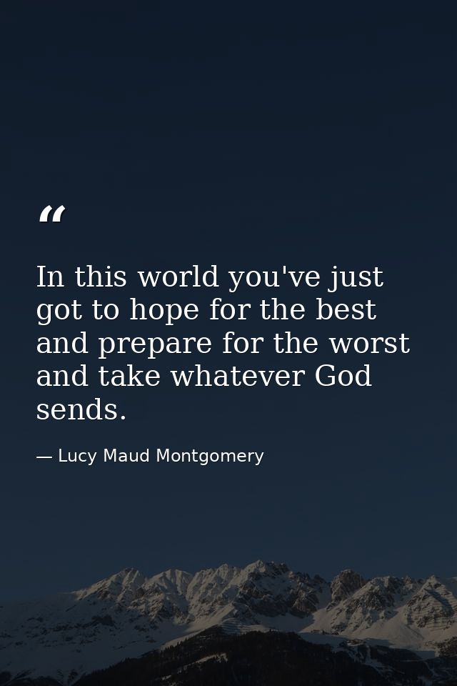 In this world you've just got to hope for the best and prepare for the worst and take whatever God sends. — Lucy Maud Montgomery