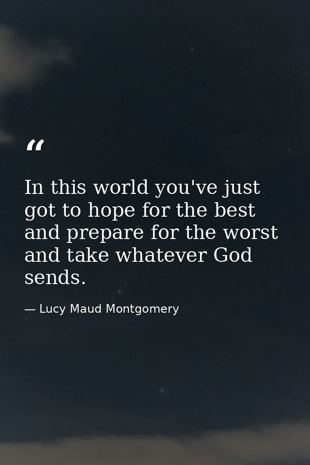 In this world you've just got to hope for the best and prepare for the worst and take whatever God sends. — Lucy Maud Montgomery
