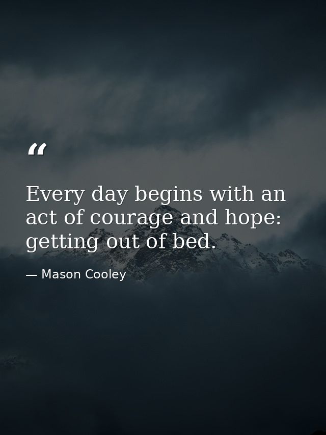 Every day begins with an act of courage and hope: getting out of bed. — Mason Cooley