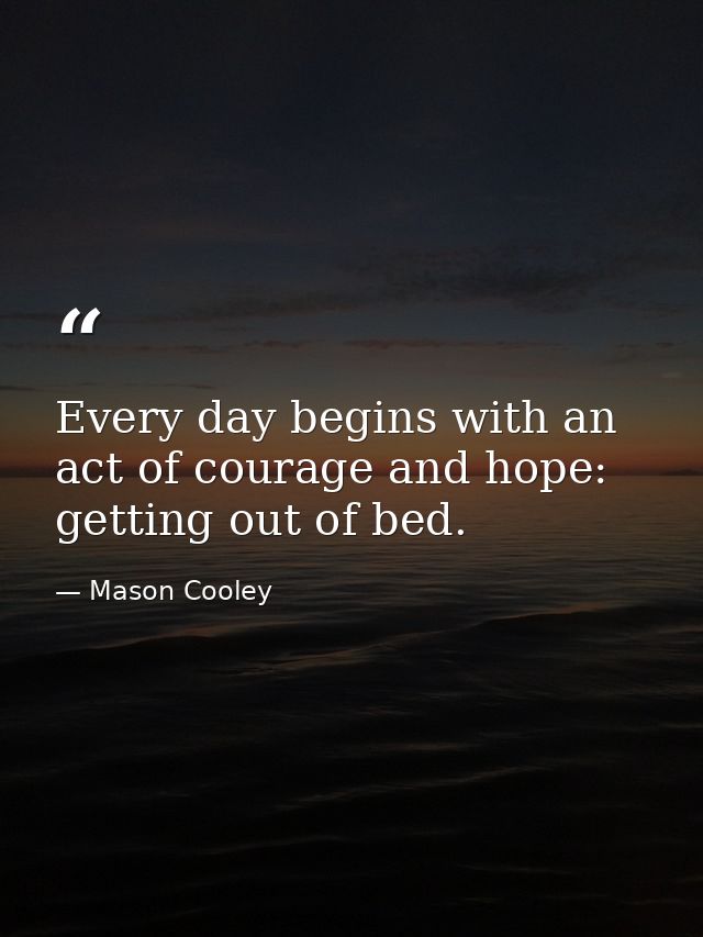 Every day begins with an act of courage and hope: getting out of bed. — Mason Cooley