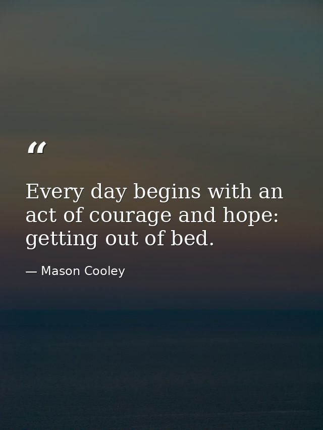 Every day begins with an act of courage and hope: getting out of bed. — Mason Cooley