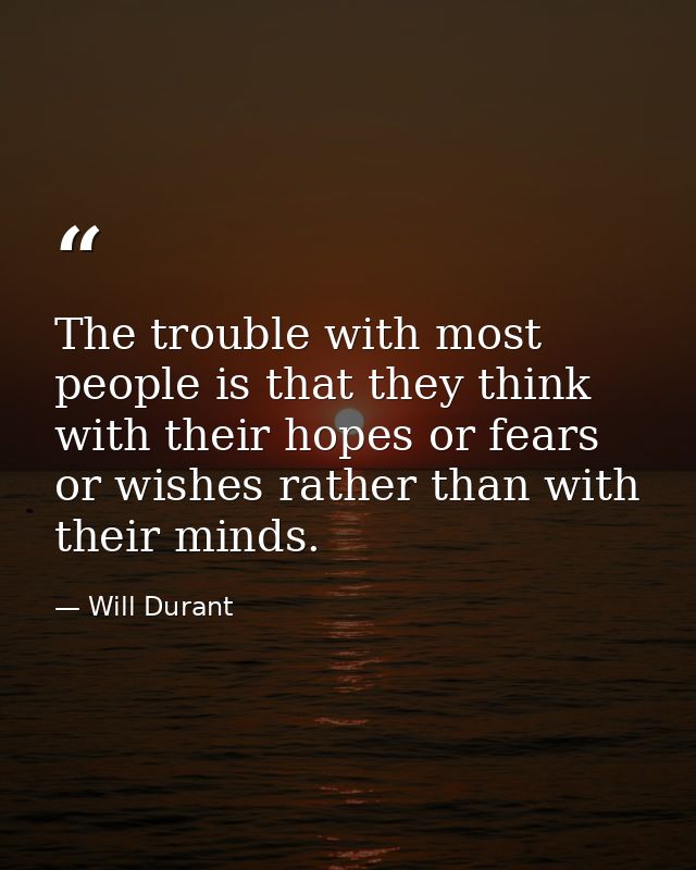 The trouble with most people is that they think with their hopes or fears or wishes rather than with their minds. — Will Durant