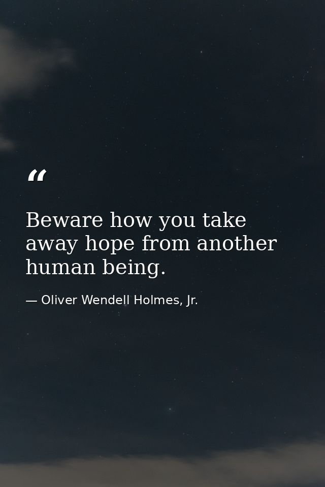 Beware how you take away hope from another human being. — Oliver Wendell Holmes, Jr.